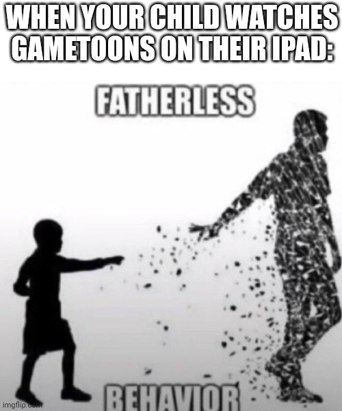 Fatherless Behavior | WHEN YOUR CHILD WATCHES GAMETOONS ON THEIR IPAD: | image tagged in fatherless behavior | made w/ Imgflip meme maker