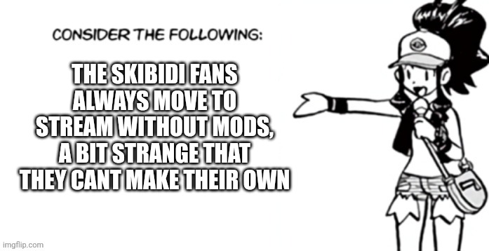 Consider the following pokespe | THE SKIBIDI FANS ALWAYS MOVE TO STREAM WITHOUT MODS, A BIT STRANGE THAT THEY CANT MAKE THEIR OWN | image tagged in consider the following pokespe | made w/ Imgflip meme maker