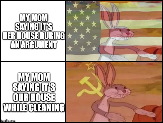 Capitalist and communist | MY MOM SAYING IT'S HER HOUSE DURING AN ARGUMENT; MY MOM SAYING IT'S OUR HOUSE WHILE CLEANING | image tagged in capitalist and communist | made w/ Imgflip meme maker