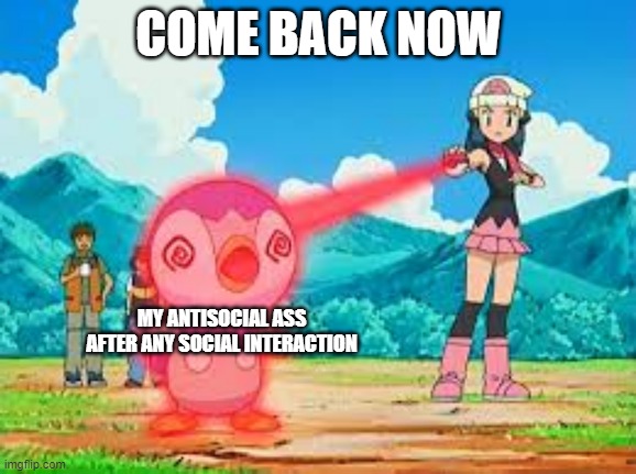 Pokemon return | COME BACK NOW; MY ANTISOCIAL ASS AFTER ANY SOCIAL INTERACTION | image tagged in pokemon | made w/ Imgflip meme maker