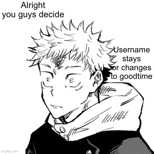 I’m going to bed after this | Alright you guys decide; Username stays or changes to Goodtime | image tagged in yuji 2 | made w/ Imgflip meme maker