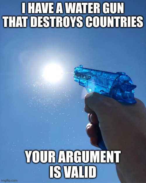 Water Gun | I HAVE A WATER GUN THAT DESTROYS COUNTRIES YOUR ARGUMENT IS VALID | image tagged in water gun | made w/ Imgflip meme maker