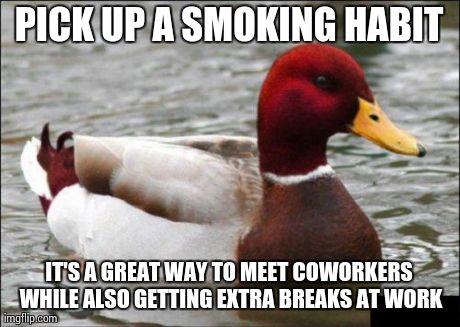 Malicious Advice Mallard Meme | PICK UP A SMOKING HABIT IT'S A GREAT WAY TO MEET COWORKERS WHILE ALSO GETTING EXTRA BREAKS AT WORK | image tagged in memes,malicious advice mallard,AdviceAnimals | made w/ Imgflip meme maker