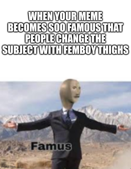 Famus | WHEN YOUR MEME BECOMES SOO FAMOUS THAT PEOPLE CHANGE THE SUBJECT WITH FEMBOY THIGHS | image tagged in blank white template,stonks famus,imgflip | made w/ Imgflip meme maker