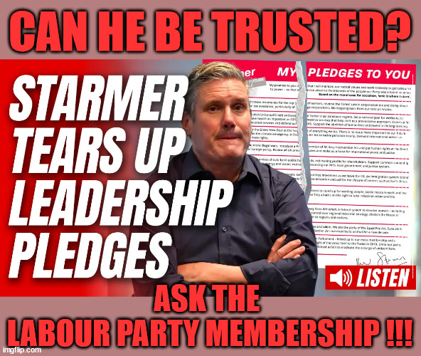 Can Starmer be trusted? Ask the Labour party membership | CAN HE BE TRUSTED? Have all the 'BROKEN PLEDGES'; Has submitting to the 'MUSLIM VOTE' demands; Cost Starmer the Election? Don't worry about Labours new; 'DEATH TAX'; Hmm . . . that's a lot of 'Voters'; Labours new 'DEATH TAX'; RACHEL REEVES; SORRY KIDS !!! Who'll be paying Labours new; 'DEATH TAX' ? It won't be your dear departed; 12x Brand New; 12x new taxes Pensions & Inheritance? Starmer's coming after your pension? Lady Victoria Starmer; CORBYN EXPELLED; Labour pledge 'Urban centres' to help house 'Our Fair Share' of our new Migrant friends; New Home for our New Immigrant Friends !!! The only way to keep the illegal immigrants in the UK; CITIZENSHIP FOR ALL; ; Amnesty For all Illegals; Sir Keir Starmer MP; Muslim Votes Matter; Blood on Starmers hands? Burnham; Taxi for Rayner ? #RR4PM;100's more Tax collectors; Higher Taxes Under Labour; We're Coming for You; Labour pledges to clamp down on Tax Dodgers; Higher Taxes under Labour; Rachel Reeves Angela Rayner Bovvered? Higher Taxes under Labour; Risks of voting Labour; * EU Re entry? * Mass Immigration? * Build on Greenbelt? * Rayner as our PM? * Ulez 20 mph fines? * Higher taxes? * UK Flag change? * Muslim takeover? * End of Christianity? * Economic collapse? TRIPLE LOCK' Anneliese Dodds Rwanda plan Quid Pro Quo UK/EU Illegal Migrant Exchange deal; UK not taking its fair share, EU Exchange Deal = People Trafficking !!! Starmer to Betray Britain, #Burden Sharing #Quid Pro Quo #100,000; #Immigration #Starmerout #Labour #wearecorbyn #KeirStarmer #DianeAbbott #McDonnell #cultofcorbyn #labourisdead #labourracism #socialistsunday #nevervotelabour #socialistanyday #Antisemitism #Savile #SavileGate #Paedo #Worboys #GroomingGangs #Paedophile #IllegalImmigration #Immigrants #Invasion #Starmeriswrong #SirSoftie #SirSofty #Blair #Steroids AKA Keith ABBOTT BACK; Union Jack Flag in election campaign material; Concerns raised by Black, Asian and Minority ethnic BAMEgroup & activists; Capt U-Turn; Hunt down Tax Dodgers; Higher tax under Labour Sorry about the fatalities; Are you really going to trust Labour with your vote? Pension Triple Lock;; 'Our Fair Share'; Angela Rayner: We’ll build a generation (4x) of Milton Keynes-style new towns;; It's coming direct out of 'YOUR INHERITANCE'; It's coming direct out of 'YOUR INHERITANCE'; It'll only affect people that might inherit at some stage; Cost Starmer the Election? ASK THE 
LABOUR PARTY MEMBERSHIP !!! | image tagged in starmer pledge,labourisdead,illegal immigration,palestine hamas muslim vote,stop boats rwanda,election 4th july | made w/ Imgflip meme maker