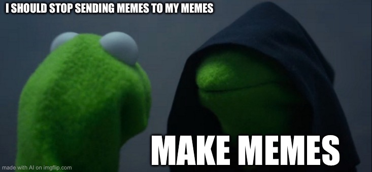 Memeception | I SHOULD STOP SENDING MEMES TO MY MEMES; MAKE MEMES | image tagged in memes,evil kermit | made w/ Imgflip meme maker