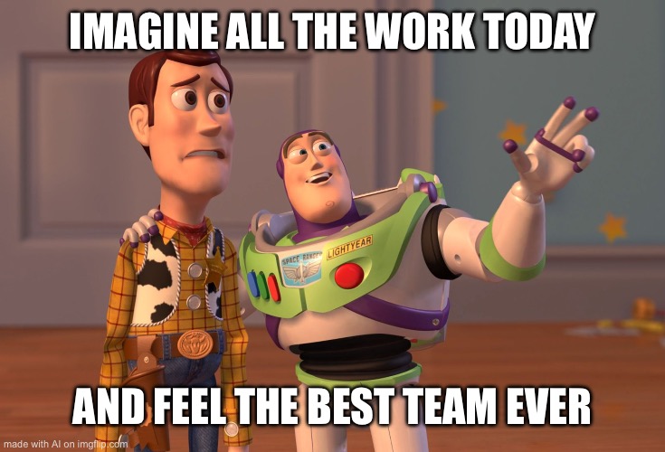 X, X Everywhere | IMAGINE ALL THE WORK TODAY; AND FEEL THE BEST TEAM EVER | image tagged in memes,x x everywhere | made w/ Imgflip meme maker