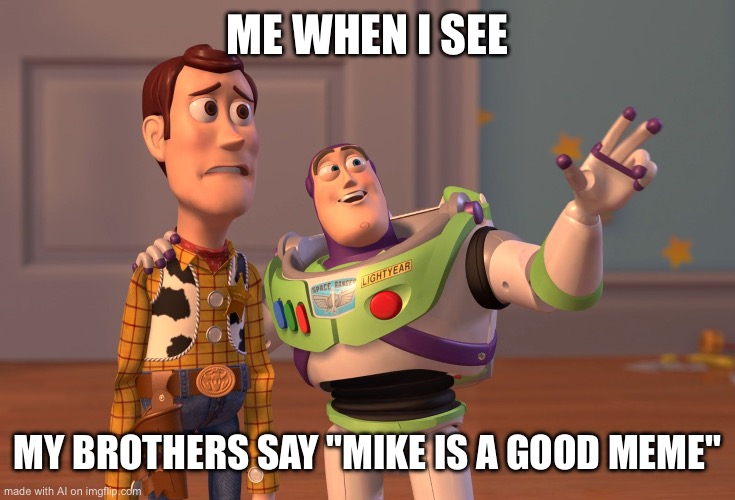 X, X Everywhere Meme | ME WHEN I SEE; MY BROTHERS SAY "MIKE IS A GOOD MEME" | image tagged in memes,x x everywhere | made w/ Imgflip meme maker