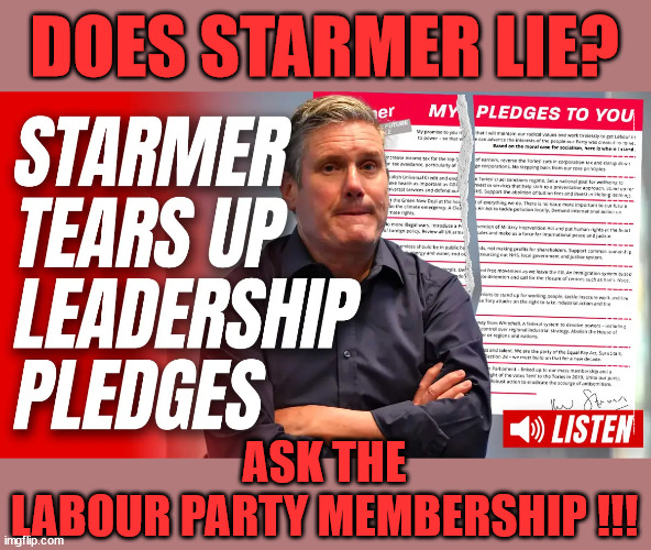 Does Starmer Lie - ask the Labour Party Membership | DOES STARMER LIE? CAN HE BE TRUSTED? Have all the 'BROKEN PLEDGES'; Has submitting to the 'MUSLIM VOTE' demands; Cost Starmer the Election? Don't worry about Labours new; 'DEATH TAX'; Hmm . . . that's a lot of 'Voters'; Labours new 'DEATH TAX'; RACHEL REEVES; SORRY KIDS !!! Who'll be paying Labours new; 'DEATH TAX' ? It won't be your dear departed; 12x Brand New; 12x new taxes Pensions & Inheritance? Starmer's coming after your pension? Lady Victoria Starmer; CORBYN EXPELLED; Labour pledge 'Urban centres' to help house 'Our Fair Share' of our new Migrant friends; New Home for our New Immigrant Friends !!! The only way to keep the illegal immigrants in the UK; CITIZENSHIP FOR ALL; ; Amnesty For all Illegals; Sir Keir Starmer MP; Muslim Votes Matter; Blood on Starmers hands? Burnham; Taxi for Rayner ? #RR4PM;100's more Tax collectors; Higher Taxes Under Labour; We're Coming for You; Labour pledges to clamp down on Tax Dodgers; Higher Taxes under Labour; Rachel Reeves Angela Rayner Bovvered? Higher Taxes under Labour; Risks of voting Labour; * EU Re entry? * Mass Immigration? * Build on Greenbelt? * Rayner as our PM? * Ulez 20 mph fines? * Higher taxes? * UK Flag change? * Muslim takeover? * End of Christianity? * Economic collapse? TRIPLE LOCK' Anneliese Dodds Rwanda plan Quid Pro Quo UK/EU Illegal Migrant Exchange deal; UK not taking its fair share, EU Exchange Deal = People Trafficking !!! Starmer to Betray Britain, #Burden Sharing #Quid Pro Quo #100,000; #Immigration #Starmerout #Labour #wearecorbyn #KeirStarmer #DianeAbbott #McDonnell #cultofcorbyn #labourisdead #labourracism #socialistsunday #nevervotelabour #socialistanyday #Antisemitism #Savile #SavileGate #Paedo #Worboys #GroomingGangs #Paedophile #IllegalImmigration #Immigrants #Invasion #Starmeriswrong #SirSoftie #SirSofty #Blair #Steroids AKA Keith ABBOTT BACK; Union Jack Flag in election campaign material; Concerns raised by Black, Asian and Minority ethnic BAMEgroup & activists; Capt U-Turn; Hunt down Tax Dodgers; Higher tax under Labour Sorry about the fatalities; Are you really going to trust Labour with your vote? Pension Triple Lock;; 'Our Fair Share'; Angela Rayner: We’ll build a generation (4x) of Milton Keynes-style new towns;; It's coming direct out of 'YOUR INHERITANCE'; It's coming direct out of 'YOUR INHERITANCE'; It'll only affect people that might inherit at some stage; Cost Starmer the Election? ASK THE LABOUR PARTY MEMBERSHIP !!! ASK THE
LABOUR PARTY MEMBERSHIP !!! | image tagged in starmer pledge,illegal immigration,labourisdead,stop boats rwanda,palestine hamas muslim vote,election 4th july | made w/ Imgflip meme maker