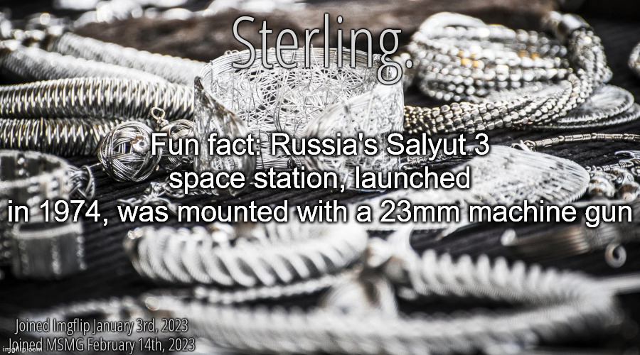 Silver Announcement Template 8.0 | Fun fact: Russia's Salyut 3 space station, launched
in 1974, was mounted with a 23mm machine gun | image tagged in silver announcement template 8 0 | made w/ Imgflip meme maker