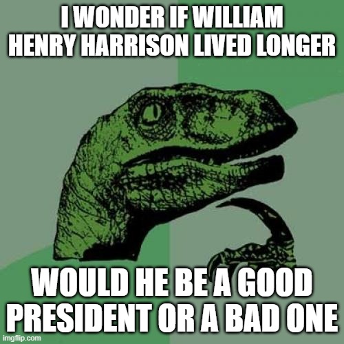 Alternative history with whh living longer | I WONDER IF WILLIAM HENRY HARRISON LIVED LONGER; WOULD HE BE A GOOD PRESIDENT OR A BAD ONE | image tagged in memes,philosoraptor,history,politics,american | made w/ Imgflip meme maker