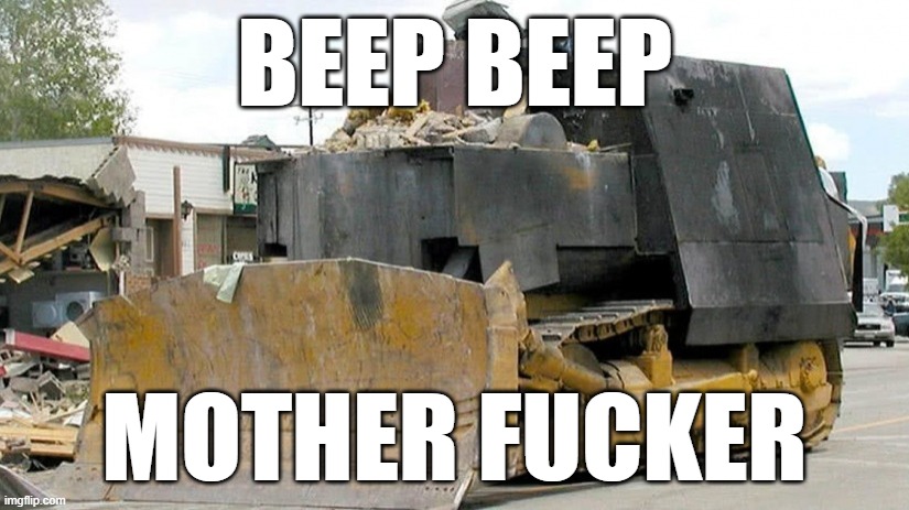 killdozer | BEEP BEEP MOTHER FUCKER | image tagged in killdozer | made w/ Imgflip meme maker