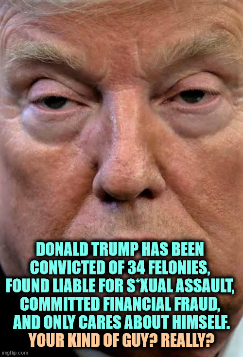 You're not tired of this? | DONALD TRUMP HAS BEEN 
CONVICTED OF 34 FELONIES, 
FOUND LIABLE FOR S*XUAL ASSAULT, 
COMMITTED FINANCIAL FRAUD, 
AND ONLY CARES ABOUT HIMSELF. YOUR KIND OF GUY? REALLY? | image tagged in trump woozy dilated,convicted felon,assault,fraud,selfishness | made w/ Imgflip meme maker