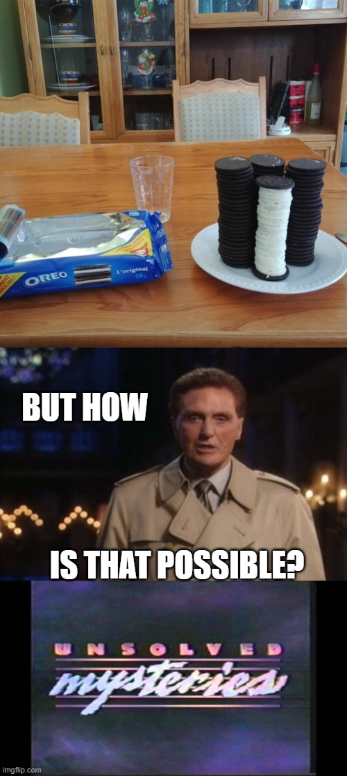 ??? | BUT HOW; IS THAT POSSIBLE? | image tagged in unsolved mysteries,oreos,awesomeness | made w/ Imgflip meme maker