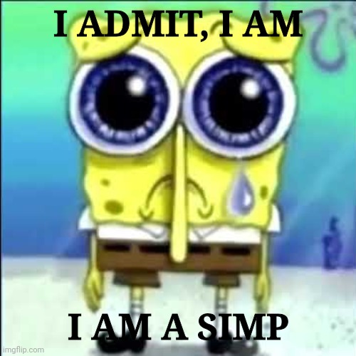 I'M UGLY AND I'M PROUD! | I ADMIT, I AM; I AM A SIMP | image tagged in sad spongebob | made w/ Imgflip meme maker