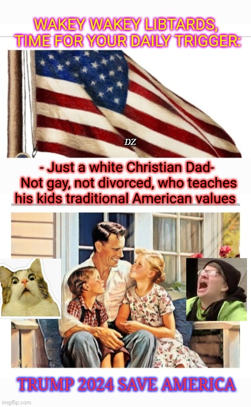 Daily Trigger | WAKEY WAKEY LIBTARDS,  TIME FOR YOUR DAILY TRIGGER:; DZ; - Just a white Christian Dad-  Not gay, not divorced, who teaches his kids traditional American values; TRUMP 2024 SAVE AMERICA | image tagged in triggered liberal,dumbass,libtards,blow,voting,president trump | made w/ Imgflip meme maker