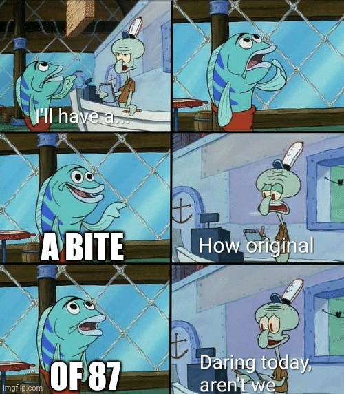 Comment it. | A BITE; OF 87 | image tagged in daring today aren't we squidward | made w/ Imgflip meme maker