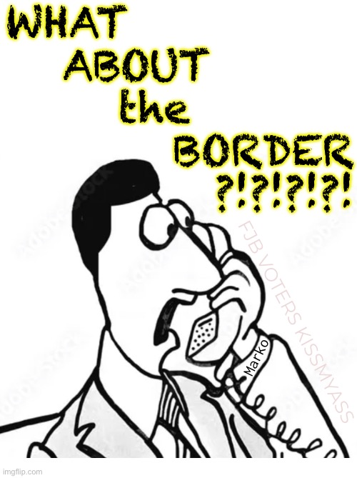 WHAT           
ABOUT       
the        
BORDER
?!?!?!?! Marko; FJB VOTERS KISSMYASS | image tagged in memes,democrats destroyed america | made w/ Imgflip meme maker