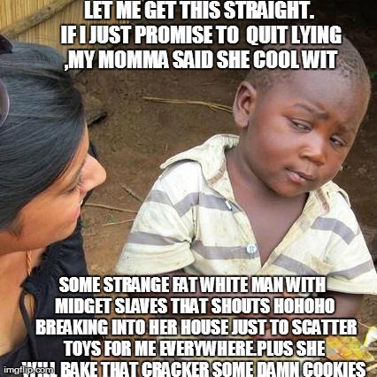WHACHA  TALKING BOUT PHILLIS | LET ME GET THIS STRAIGHT. IF I JUST PROMISE TO  QUIT LYING  ,MY MOMMA SAID SHE COOL WIT  SOME STRANGE FAT WHITE MAN WITH MIDGET SLAVES THAT  | image tagged in memes,third world skeptical kid funny | made w/ Imgflip meme maker