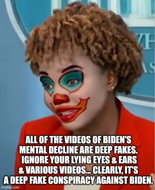 Clown Karine | ALL OF THE VIDEOS OF BIDEN'S MENTAL DECLINE ARE DEEP FAKES.  IGNORE YOUR LYING EYES & EARS & VARIOUS VIDEOS... CLEARLY, IT'S A DEEP FAKE CONSPIRACY AGAINST BIDEN. | image tagged in clown karine | made w/ Imgflip meme maker