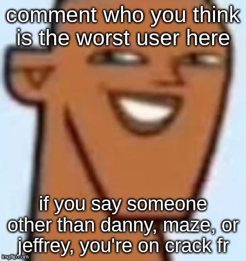 justin | comment who you think is the worst user here; if you say someone other than danny, maze, or jeffrey, you're on crack fr | image tagged in justin | made w/ Imgflip meme maker