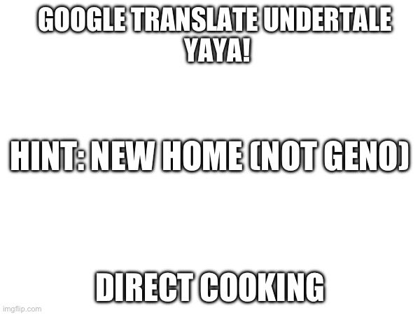 Ok nobody will guess this one. (Guess in comments) | GOOGLE TRANSLATE UNDERTALE 
YAYA! HINT: NEW HOME (NOT GENO); DIRECT COOKING | image tagged in undertale,comments,google translate | made w/ Imgflip meme maker