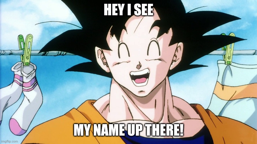 Happy Goku | HEY I SEE MY NAME UP THERE! | image tagged in happy goku | made w/ Imgflip meme maker
