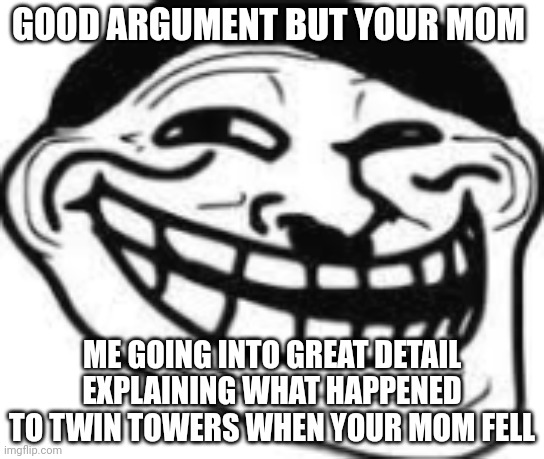 german troll | GOOD ARGUMENT BUT YOUR MOM; ME GOING INTO GREAT DETAIL EXPLAINING WHAT HAPPENED TO TWIN TOWERS WHEN YOUR MOM FELL | image tagged in german troll | made w/ Imgflip meme maker