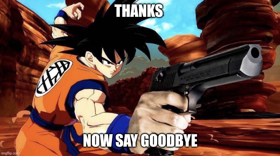 Goku with a gun | THANKS NOW SAY GOODBYE | image tagged in goku with a gun | made w/ Imgflip meme maker