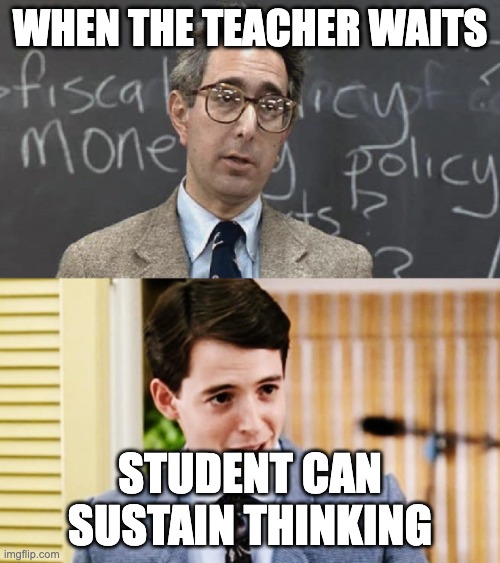 Ferris Bueller Teacher and Student | WHEN THE TEACHER WAITS; STUDENT CAN SUSTAIN THINKING | image tagged in ferris bueller teacher and student | made w/ Imgflip meme maker
