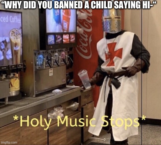 Holy music stops | “WHY DID YOU BANNED A CHILD SAYING HI-“ | image tagged in holy music stops | made w/ Imgflip meme maker