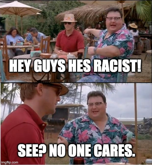 See Nobody Cares | HEY GUYS HES RACIST! SEE? NO ONE CARES. | image tagged in memes,see nobody cares | made w/ Imgflip meme maker