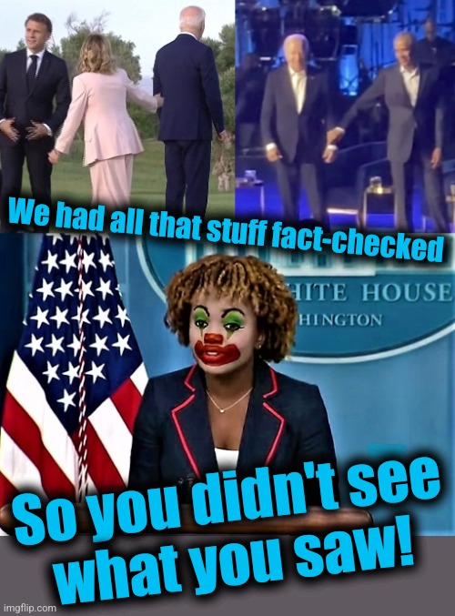 Who you gonna believe, Lyin' Biden or your eyes? | We had all that stuff fact-checked; So you didn't see
what you saw! | image tagged in karin jean-pierre the clown,memes,dementia,democrats,lies,joe biden | made w/ Imgflip meme maker