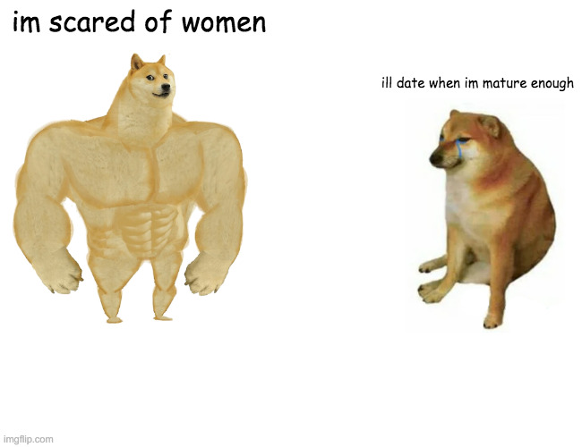 Buff Doge vs. Cheems Meme | im scared of women; ill date when im mature enough | image tagged in memes,buff doge vs cheems | made w/ Imgflip meme maker