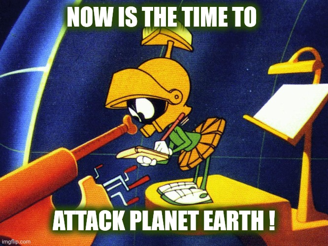 Marvin the Martian | NOW IS THE TIME TO ATTACK PLANET EARTH ! | image tagged in marvin the martian | made w/ Imgflip meme maker