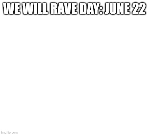 Blank | WE WILL RAVE DAY: JUNE 22 | image tagged in blank | made w/ Imgflip meme maker