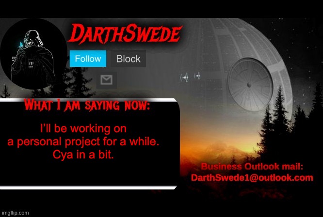 DarthSwede announcement template | I’ll be working on a personal project for a while.
Cya in a bit. | image tagged in darthswede announcement template | made w/ Imgflip meme maker