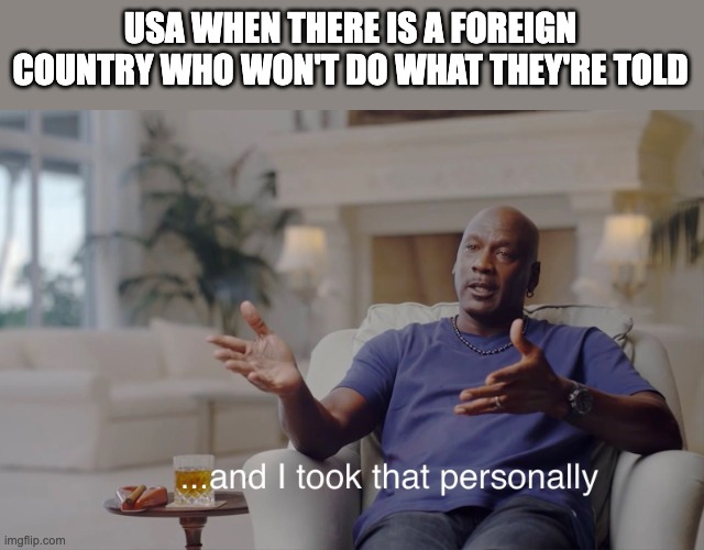 control | USA WHEN THERE IS A FOREIGN COUNTRY WHO WON'T DO WHAT THEY'RE TOLD | image tagged in and i took that personally | made w/ Imgflip meme maker