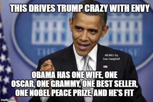 Barack Obama | THIS DRIVES TRUMP CRAZY WITH ENVY; MEMEs by Dan Campbell; OBAMA HAS ONE WIFE, ONE OSCAR, ONE GRAMMY, ONE BEST SELLER, ONE NOBEL PEACE PRIZE, AND HE'S FIT | image tagged in barack obama | made w/ Imgflip meme maker