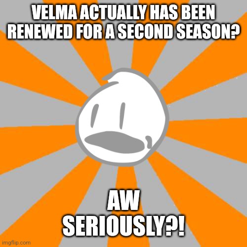 Friggin' Velma | VELMA ACTUALLY HAS BEEN RENEWED FOR A SECOND SEASON? AW
SERIOUSLY?! | image tagged in aw seriously,bfdi,david,battle for dream island | made w/ Imgflip meme maker