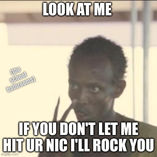 Dark humor | LOOK AT ME; {the school bathrooms}; IF YOU DON'T LET ME HIT UR NIC I'LL ROCK YOU | image tagged in memes,look at me | made w/ Imgflip meme maker