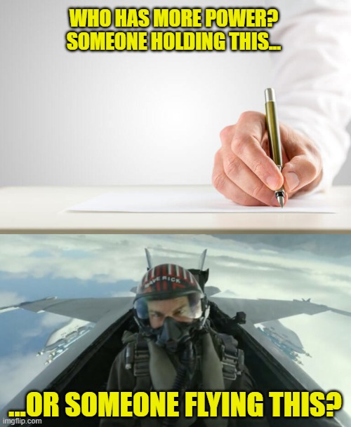 Is The Pen Mightier Than The Fighter Jet? | WHO HAS MORE POWER?
SOMEONE HOLDING THIS... ...OR SOMEONE FLYING THIS? | image tagged in top gun maverick,hand holding pen,fighter jet,mightier,more powerful | made w/ Imgflip meme maker