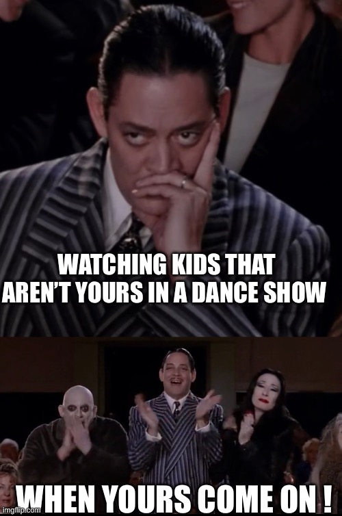 WATCHING KIDS THAT AREN’T YOURS IN A DANCE SHOW; WHEN YOURS COME ON ! | image tagged in dance | made w/ Imgflip meme maker