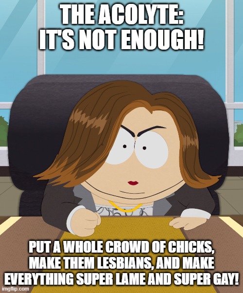 Acolyte Cartman Kennedy | THE ACOLYTE: IT'S NOT ENOUGH! PUT A WHOLE CROWD OF CHICKS, MAKE THEM LESBIANS, AND MAKE EVERYTHING SUPER LAME AND SUPER GAY! | image tagged in cartman kathleen kennedy,put a chick in it,south park,the acolyte,kathleen kennedy | made w/ Imgflip meme maker
