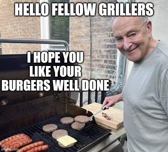 A man of the people. | HELLO FELLOW GRILLERS; I HOPE YOU LIKE YOUR BURGERS WELL DONE | image tagged in chuck schumer,raw,burgers,i'm surrounded by idiots | made w/ Imgflip meme maker