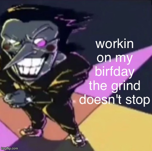tired asf from last night's shift | workin on my birfday
the grind doesn't stop | image tagged in gwehehehehe | made w/ Imgflip meme maker