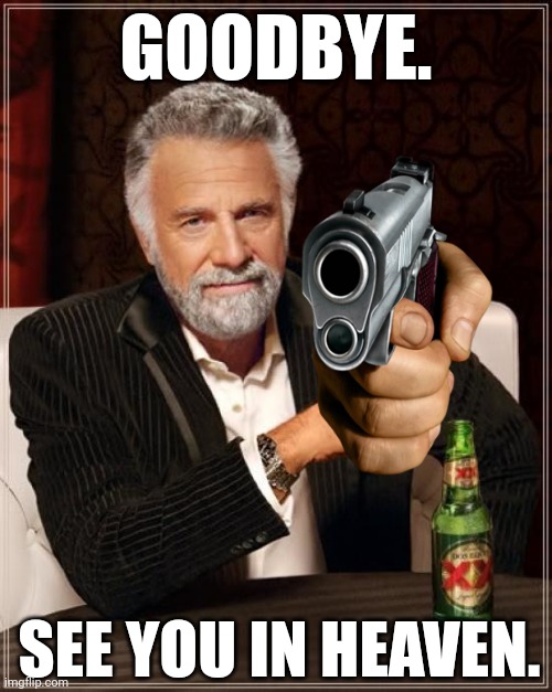 The Most Interesting Man In The World | GOODBYE. SEE YOU IN HEAVEN. | image tagged in memes,the most interesting man in the world | made w/ Imgflip meme maker