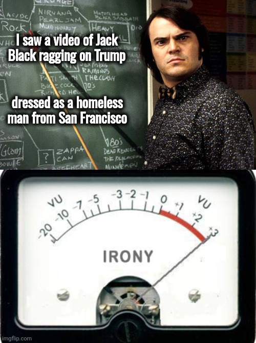 Being unintentionally funny | I saw a video of Jack Black ragging on Trump dressed as a homeless man from San Francisco | image tagged in irony meter,jack black,bum,you wouldn't get it,stupid liberals,celebtards | made w/ Imgflip meme maker
