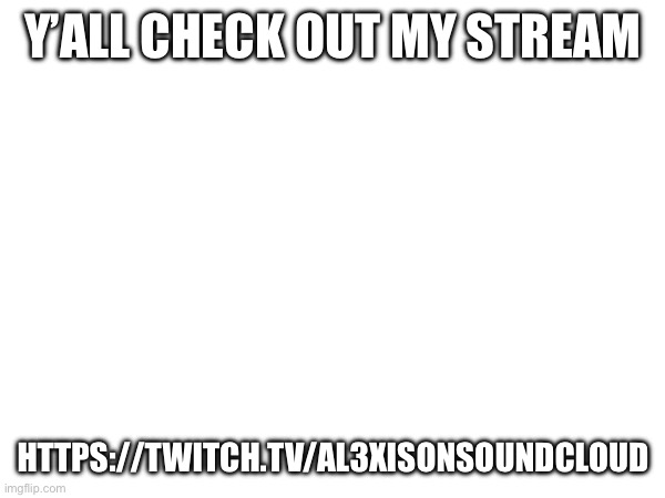 Y’ALL CHECK OUT MY STREAM; HTTPS://TWITCH.TV/AL3XISONSOUNDCLOUD | made w/ Imgflip meme maker