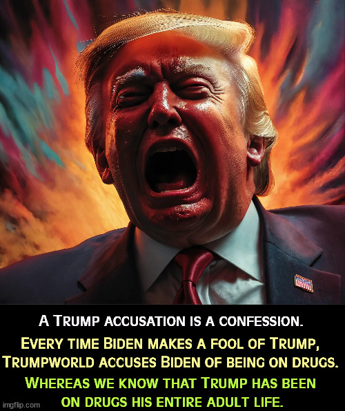 Convicted felon Trump desperately searching for alibis | A Trump accusation is a confession. Every time Biden makes a fool of Trump, 

Trumpworld accuses Biden of being on drugs. Whereas we know that Trump has been 
on drugs his entire adult life. | image tagged in biden,sharp,trump,drugs | made w/ Imgflip meme maker